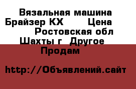 Вязальная машина Брайзер КХ821  › Цена ­ 22 000 - Ростовская обл., Шахты г. Другое » Продам   